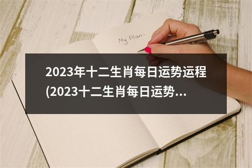 2023年十二生肖每日运势运程(2023十二生肖每日运势完整版)