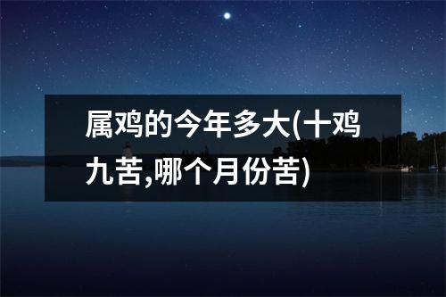 属鸡的今年多大(十鸡九苦,哪个月份苦)