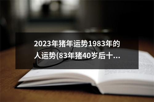 2023年猪年运势1983年的人运势(83年猪40岁后十年大运运程)