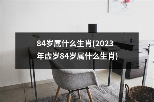 84岁属什么生肖(2023年虚岁84岁属什么生肖)