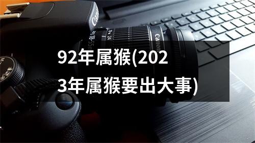 92年属猴(2023年属猴要出大事)