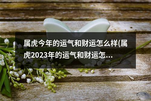 属虎今年的运气和财运怎么样(属虎2023年的运气和财运怎么样)