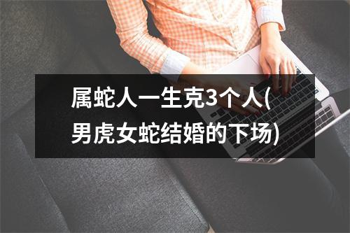 属蛇人一生克3个人(男虎女蛇结婚的下场)