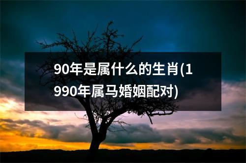 90年是属什么的生肖(1990年属马婚姻配对)