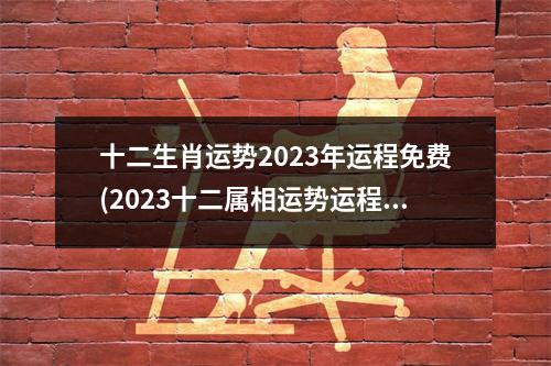 十二生肖运势2023年运程免费(2023十二属相运势运程)