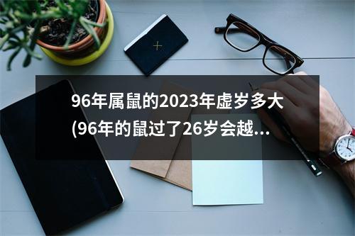 96年属鼠的2023年虚岁多大(96年的鼠过了26岁会越来越好)