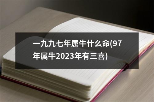 一九九七年属牛什么命(97年属牛2023年有三喜)