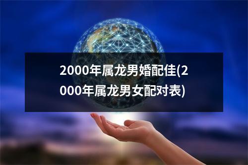 2000年属龙男婚配佳(2000年属龙男女配对表)