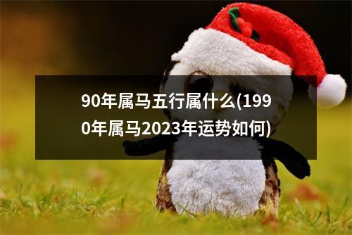 90年属马五行属什么(1990年属马2023年运势如何)