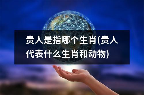 贵人是指哪个生肖(贵人代表什么生肖和动物)