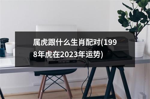 属虎跟什么生肖配对(1998年虎在2023年运势)