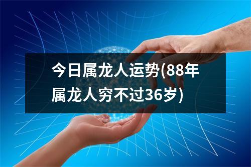 今日属龙人运势(88年属龙人穷不过36岁)