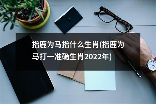 指鹿为马指什么生肖(指鹿为马打一准确生肖2022年)