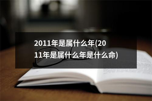 2011年是属什么年(2011年是属什么年是什么命)