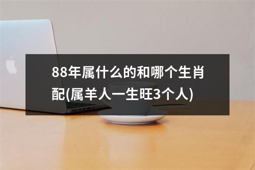 88年属什么的和哪个生肖配(属羊人一生旺3个人)