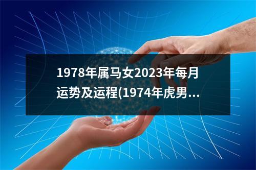 1978年属马女2023年每月运势及运程(1974年虎男2023年运势完整版)