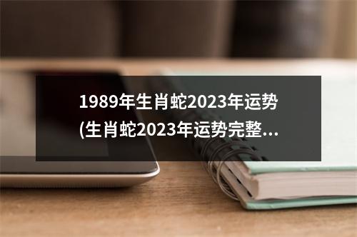 1989年生肖蛇2023年运势(生肖蛇2023年运势完整版)