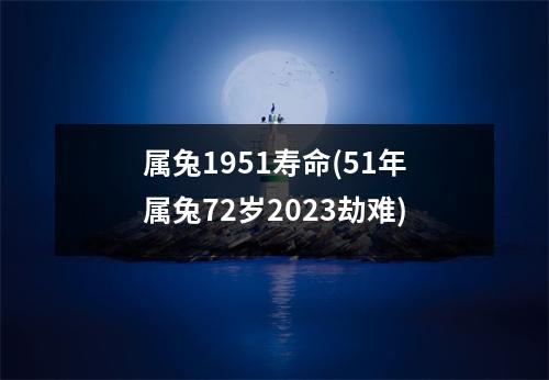 属兔1951寿命(51年属兔72岁2023劫难)