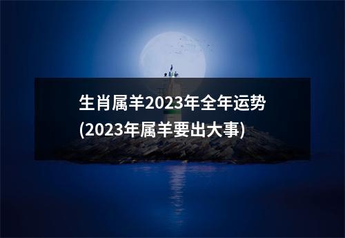 生肖属羊2023年全年运势(2023年属羊要出大事)