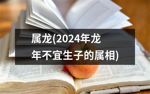 属龙(2024年龙年不宜生子的属相)