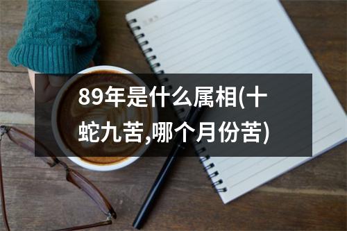 89年是什么属相(十蛇九苦,哪个月份苦)