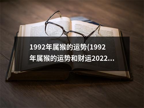 1992年属猴的运势(1992年属猴的运势和财运2022)