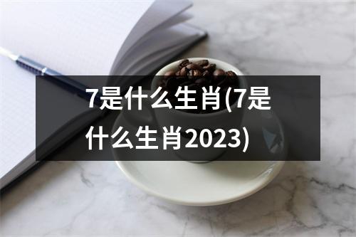 7是什么生肖(7是什么生肖2023)