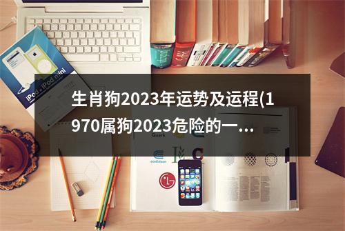 生肖狗2023年运势及运程(1970属狗2023危险的一个月)