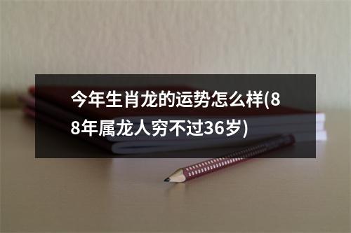 今年生肖龙的运势怎么样(88年属龙人穷不过36岁)