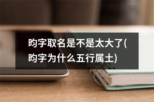 昀字取名是不是太大了(昀字为什么五行属土)