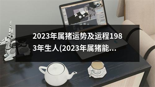 2023年属猪运势及运程1983年生人(2023年属猪能躲过牢狱之灾吗)