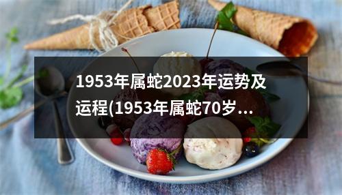 1953年属蛇2023年运势及运程(1953年属蛇70岁后的命运)