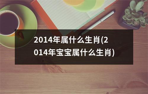 2014年属什么生肖(2014年宝宝属什么生肖)