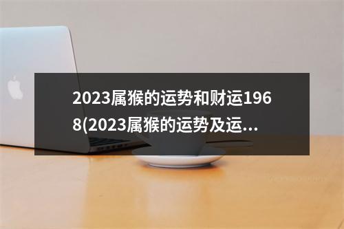 2023属猴的运势和财运1968(2023属猴的运势及运程)