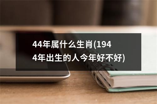 44年属什么生肖(1944年出生的人今年好不好)