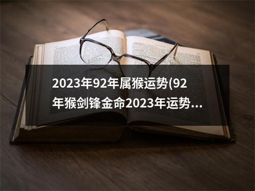 2023年92年属猴运势(92年猴剑锋金命2023年运势)