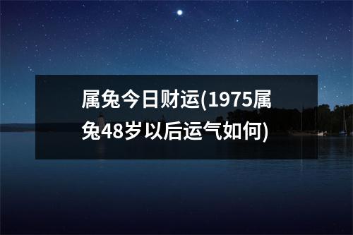 属兔今日财运(1975属兔48岁以后运气如何)