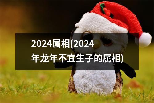 2024属相(2024年龙年不宜生子的属相)