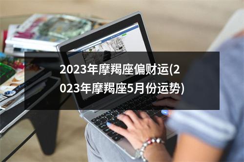 2023年摩羯座偏财运(2023年摩羯座5月份运势)