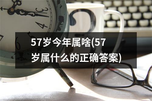 57岁今年属啥(57岁属什么的正确答案)