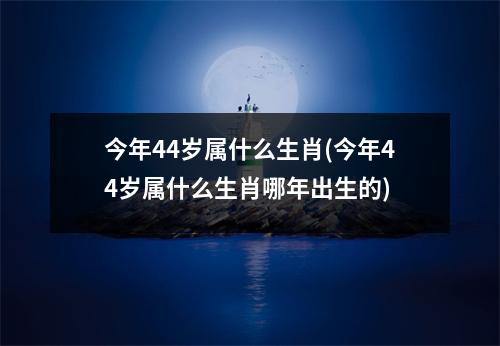 今年44岁属什么生肖(今年44岁属什么生肖哪年出生的)