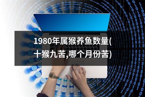 1980年属猴养鱼数量(十猴九苦,哪个月份苦)