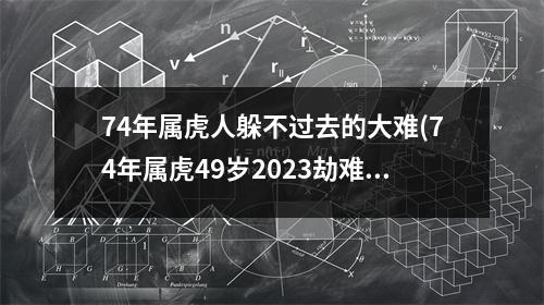 74年属虎人躲不过去的大难(74年属虎49岁2023劫难)