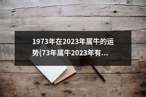 1973年在2023年属牛的运势(73年属牛2023年有三喜)