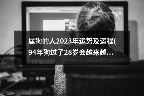 属狗的人2023年运势及运程(94年狗过了28岁会越来越好)