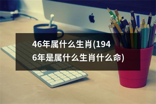 46年属什么生肖(1946年是属什么生肖什么命)