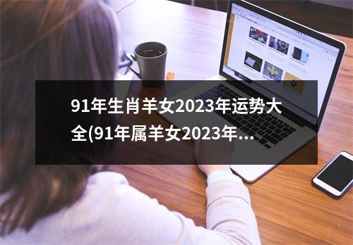 91年生肖羊女2023年运势大全(91年属羊女2023年全年运势详解)