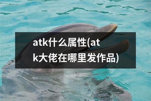 atk什么属性(atk大佬在哪里发作品)