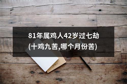 81年属鸡人42岁过七劫(十鸡九苦,哪个月份苦)