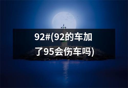 92#(92的车加了95会伤车吗)